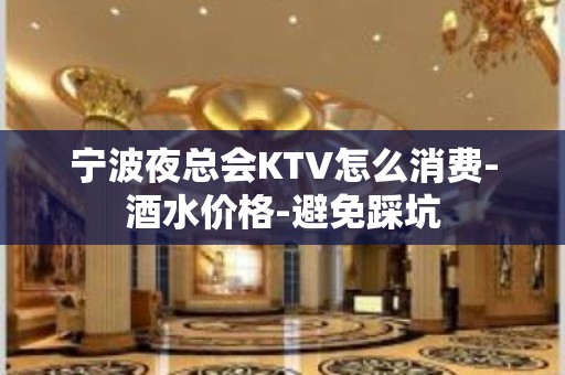 宁波夜总会KTV怎么消费-酒水价格-避免踩坑