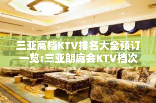 三亚高档KTV排名大全预订一览:三亚朗庭会KTV档次介绍。