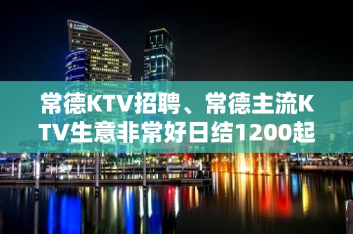 常德KTV招聘、常德主流KTV生意非常好日结1200起没有任务