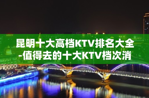 昆明十大高档KTV排名大全-值得去的十大KTV档次消费预订