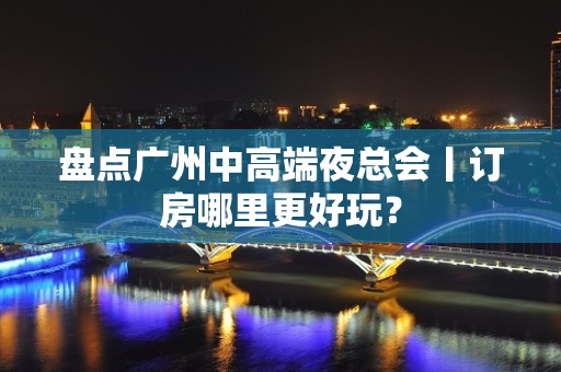 盘点广州中高端夜总会丨订房哪里更好玩？