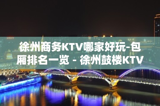 徐州商务KTV哪家好玩-包厢排名一览 - 徐州鼓楼KTV大全 