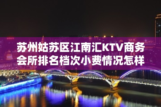 苏州姑苏区江南汇KTV商务会所排名档次小费情况怎样 – 苏州姑苏/沧浪/金阊/平江KTV排名大全