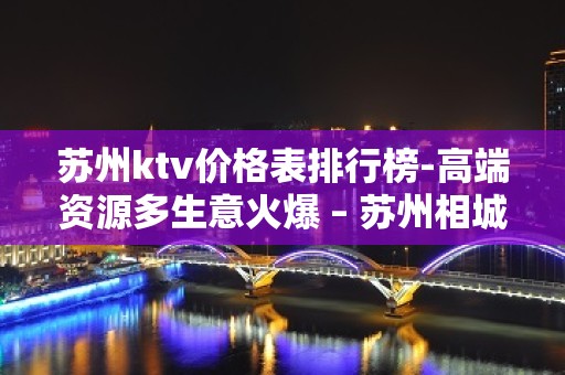 苏州ktv价格表排行榜-高端资源多生意火爆 – 苏州相城KTV排名大全