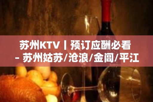 苏州KTV丨预订应酬必看 – 苏州姑苏/沧浪/金阊/平江KTV排名大全