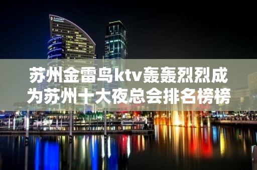 苏州金雷鸟ktv轰轰烈烈成为苏州十大夜总会排名榜榜 – 苏州姑苏/沧浪/金阊/平江KTV排名大全