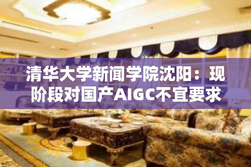 清华大学新闻学院沈阳：现阶段对国产AIGC不宜要求过高，还是要促发展