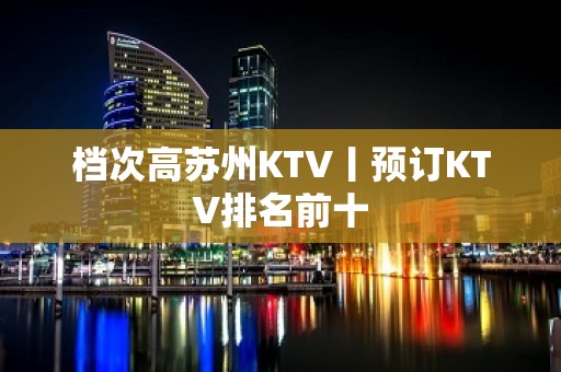 档次高苏州KTV丨预订KTV排名前十