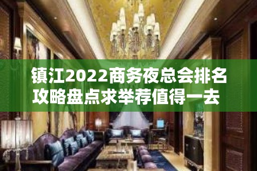 镇江2022商务夜总会排名攻略盘点求举荐值得一去 – 镇江京口KTV排名大全