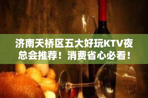 济南天桥区五大好玩KTV夜总会推荐！消费省心必看！ - 济南天桥KTV大全 