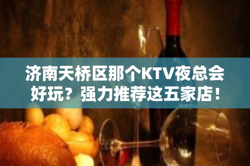 济南天桥区那个KTV夜总会好玩？强力推荐这五家店！ - 济南天桥KTV大全 