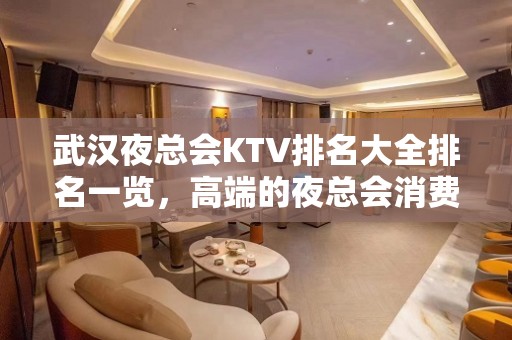 武汉夜总会KTV排名大全排名一览，高端的夜总会消费水平