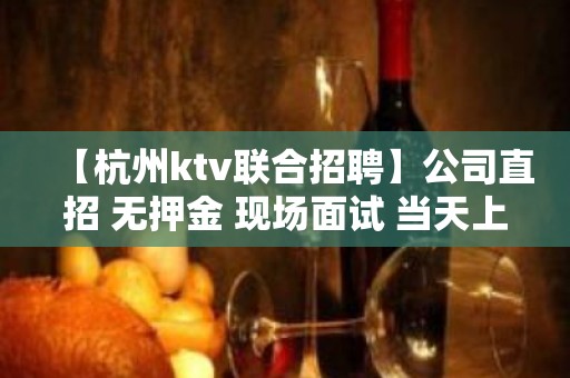 【杭州ktv联合招聘】公司直招 无押金 现场面试 当天上班