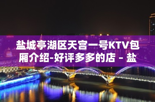 盐城亭湖区天宫一号KTV包厢介绍-好评多多的店 – 盐城亭湖KTV排名大全