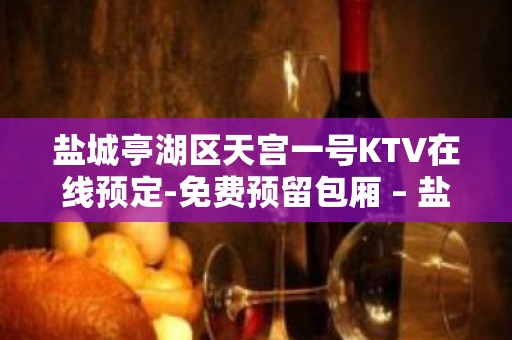 盐城亭湖区天宫一号KTV在线预定-免费预留包厢 – 盐城亭湖KTV排名大全