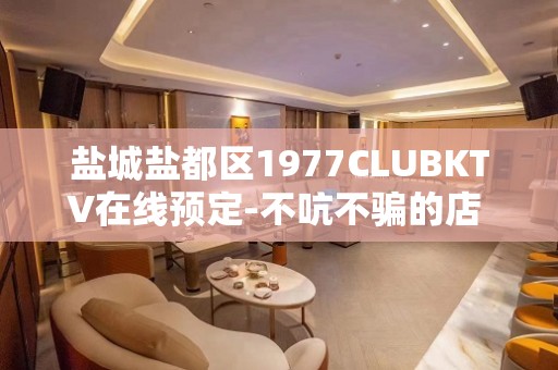 盐城盐都区1977CLUBKTV在线预定-不吭不骗的店 – 盐城盐都KTV排名大全