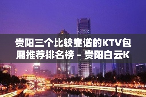 贵阳三个比较靠谱的KTV包厢推荐排名榜 – 贵阳白云KTV排名大全