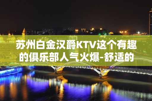 苏州白金汉爵KTV这个有趣的俱乐部人气火爆-舒适的享受