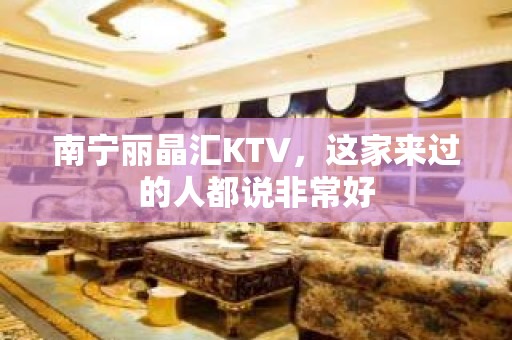 南宁丽晶汇KTV，这家来过的人都说非常好