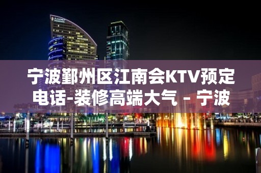 宁波鄞州区江南会KTV预定电话-装修高端大气 – 宁波鄞州KTV排名大全