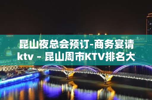 昆山夜总会预订-商务宴请ktv – 昆山周市KTV排名大全