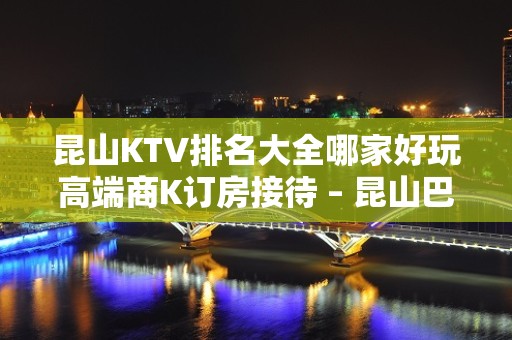 昆山KTV排名大全哪家好玩高端商K订房接待 – 昆山巴城KTV排名大全