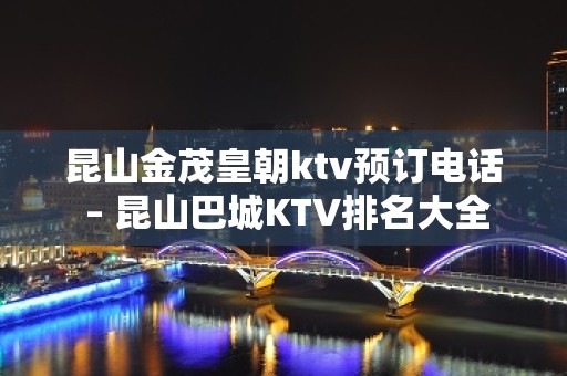 昆山金茂皇朝ktv预订电话 – 昆山巴城KTV排名大全