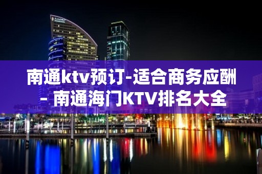 南通ktv预订-适合商务应酬 – 南通海门KTV排名大全