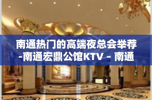 南通热门的高端夜总会举荐-南通宏鼎公馆KTV – 南通崇川KTV排名大全