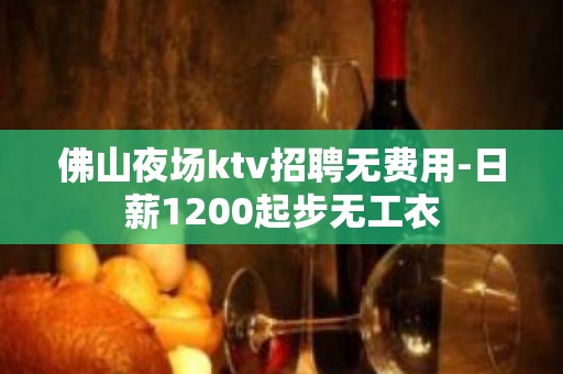 佛山夜场ktv招聘无费用-日薪1200起步无工衣