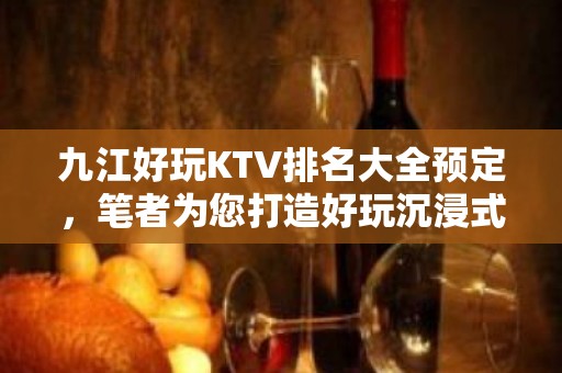 九江好玩KTV排名大全预定，笔者为您打造好玩沉浸式放松