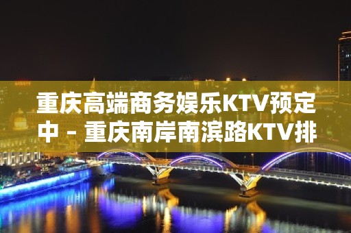 重庆高端商务娱乐KTV预定中 – 重庆南岸南滨路KTV排名大全