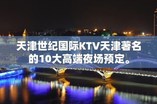 天津世纪国际KTV天津著名的10大高端夜场预定。