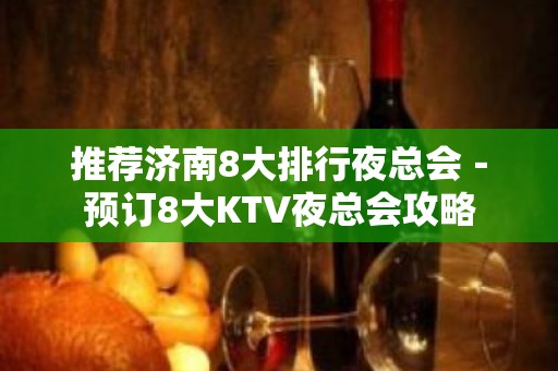 推荐济南8大排行夜总会－预订8大KTV夜总会攻略