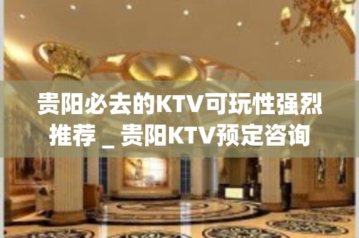 贵阳必去的KTV可玩性强烈推荐＿贵阳KTV预定咨询