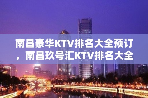 南昌豪华KTV排名大全预订，南昌玖号汇KTV排名大全最详细娱乐消费一览