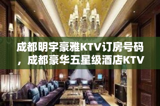 成都明宇豪雅KTV订房号码，成都豪华五星级酒店KTV