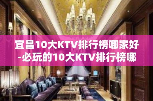 宜昌10大KTV排行榜哪家好-必玩的10大KTV排行榜哪家好 – 嘉兴嘉兴港KTV排名大全