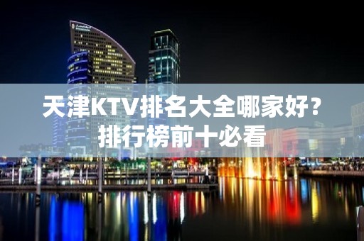 天津KTV排名大全哪家好？排行榜前十必看