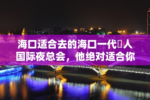 海口适合去的海口一代徍人国际夜总会，他绝对适合你