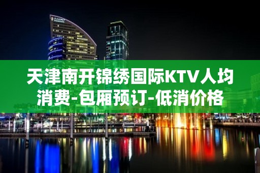 天津南开锦绣国际KTV人均消费-包厢预订-低消价格