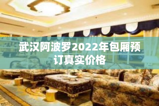 武汉阿波罗2022年包厢预订真实价格