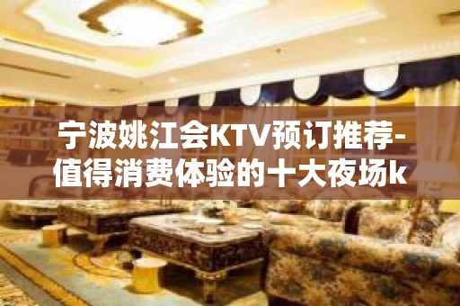 宁波姚江会KTV预订推荐-值得消费体验的十大夜场ktv