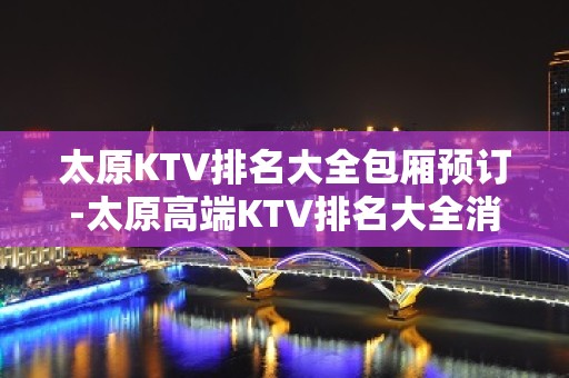 太原KTV排名大全包厢预订-太原高端KTV排名大全消费攻略