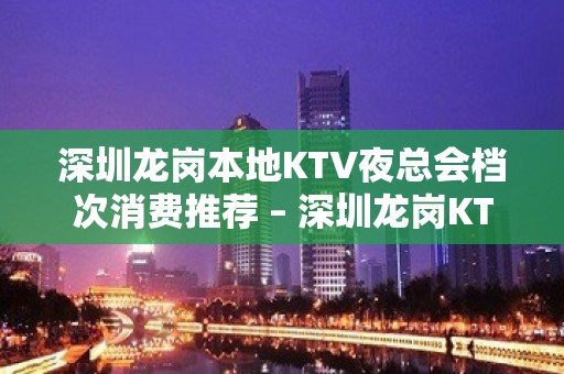 深圳龙岗本地KTV夜总会档次消费推荐 – 深圳龙岗KTV排名大全