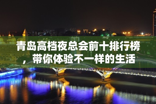 青岛高档夜总会前十排行榜，带你体验不一样的生活