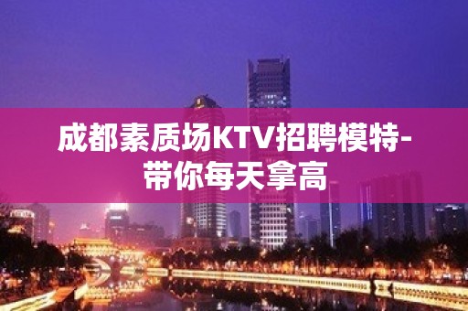 成都素质场KTV招聘模特-带你每天拿高