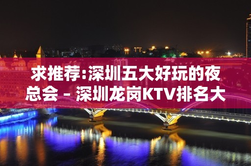 求推荐:深圳五大好玩的夜总会 – 深圳龙岗KTV排名大全