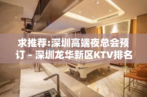 求推荐:深圳高端夜总会预订 – 深圳龙华新区KTV排名大全