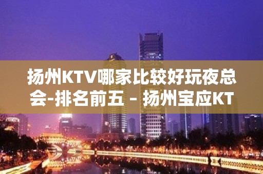 扬州KTV哪家比较好玩夜总会-排名前五 – 扬州宝应KTV排名大全